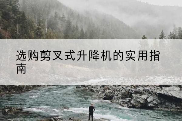 武冈剪叉式升降机怎么选-选购剪叉式升降机的实用指南