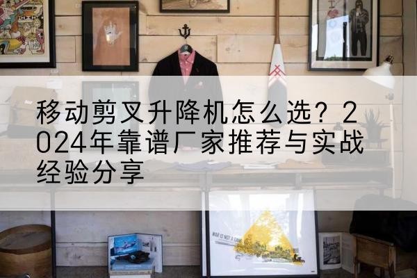 武冈升降平台厂家推荐-移动剪叉升降机怎么选?2024年靠谱厂家推荐与实战经验分享