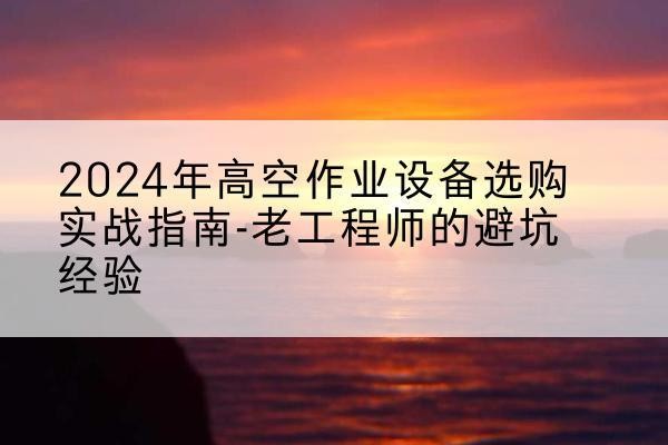武冈高空作业升降机厂家推荐-2024年高空作业设备选购实战指南-老工程师的避坑经验