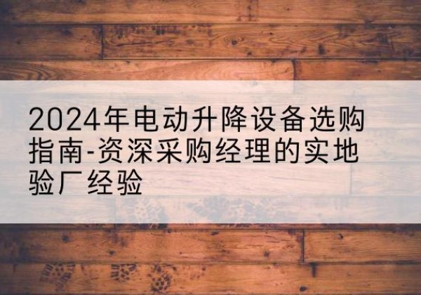 武冈电动剪叉升降平台厂家-2024年电动升降设备选购指南-资深采购经理的实地验厂经验