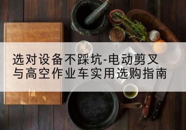 武冈电动剪叉升降平台怎么选-选对设备不踩坑-电动剪叉与高空作业车实用选购指南