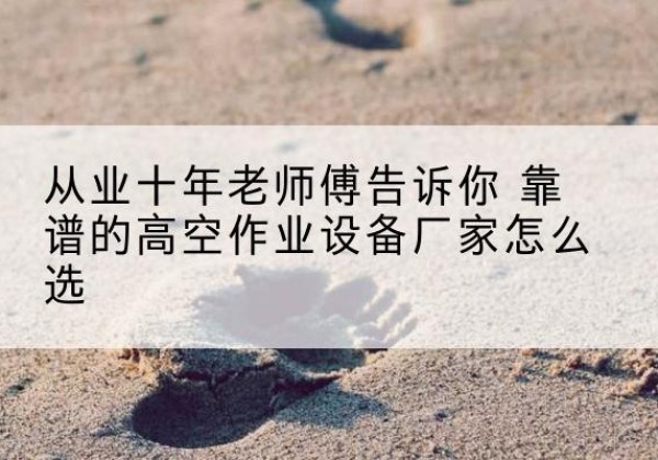 武冈高空作业升降机厂家推荐-从业十年老师傅告诉你 靠谱的高空作业设备厂家怎么选