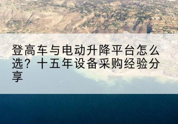 武冈登高车厂家厂家-登高车与电动升降平台怎么选？十五年设备采购经验分享