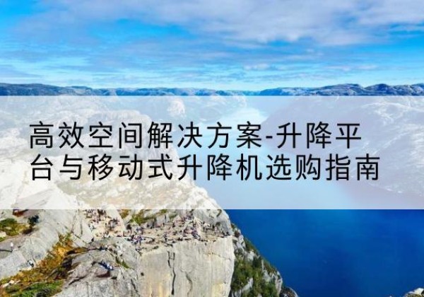 武冈升降平台厂家-*空间解决方案-升降平台与移动式升降机选购指南