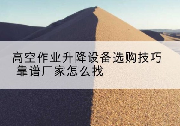 武冈电动升降平台厂家推荐-高空作业升降设备选购技巧 靠谱厂家怎么找
