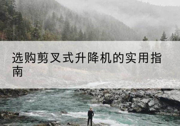 武冈剪叉式升降机怎么选-选购剪叉式升降机的实用指南