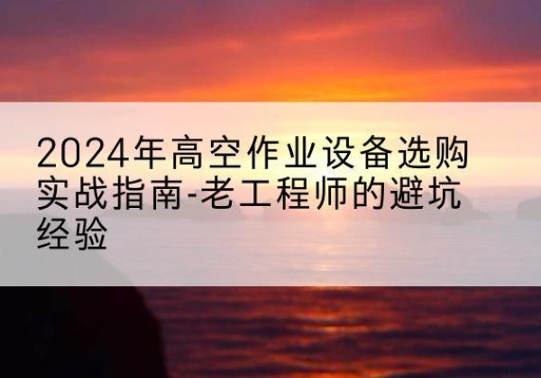 武冈高空作业升降机厂家推荐-2024年高空作业设备选购实战指南-老工程师的避坑经验
