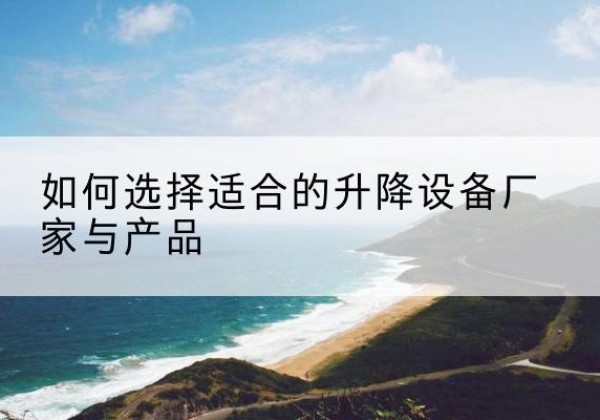 武冈电动升降平台厂家-如何选择适合的升降设备厂家与产品